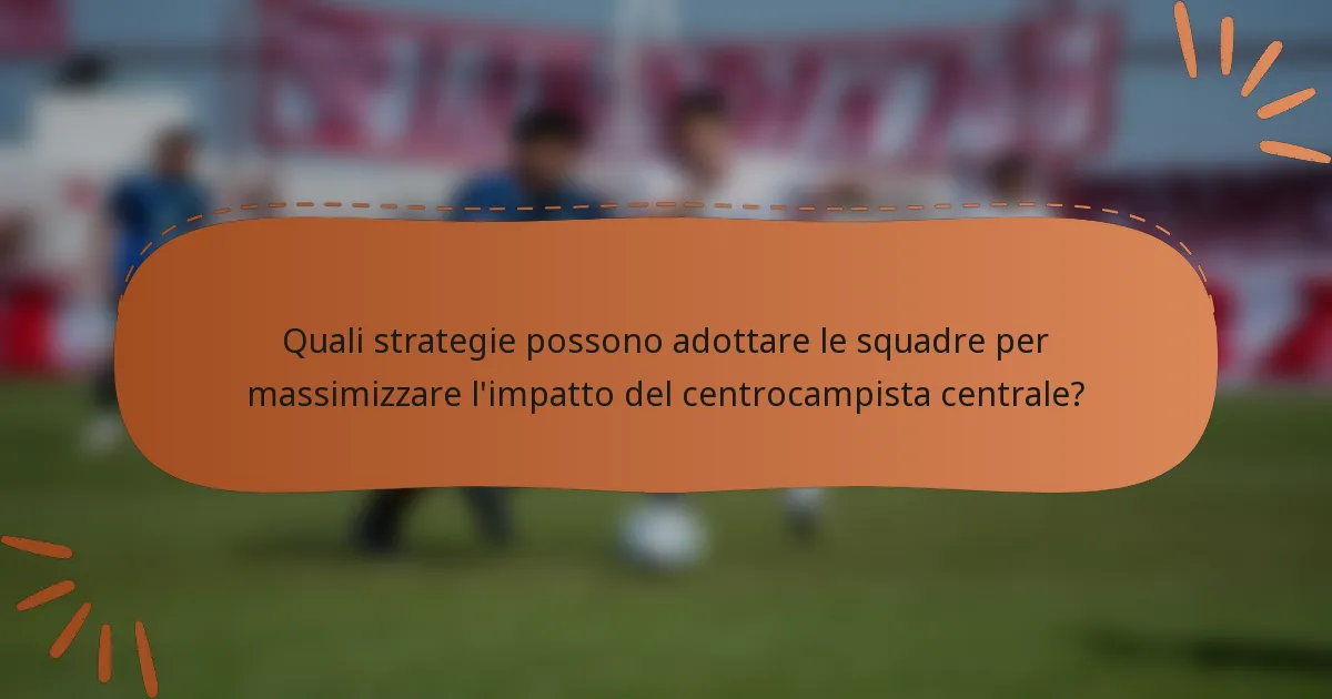Quali strategie possono adottare le squadre per massimizzare l'impatto del centrocampista centrale?